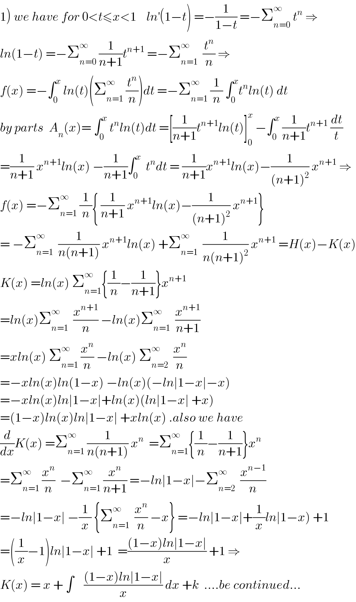 1) we have for 0<t≤x<1    ln^′ (1−t) =−(1/(1−t)) =−Σ_(n=0) ^∞  t^n  ⇒  ln(1−t) =−Σ_(n=0) ^∞  (1/(n+1))t^(n+1)  =−Σ_(n=1) ^∞   (t^n /n) ⇒  f(x) =−∫_0 ^x  ln(t)(Σ_(n=1) ^∞  (t^n /n))dt =−Σ_(n=1) ^∞  (1/n) ∫_0 ^x t^n ln(t) dt  by parts  A_n (x)= ∫_0 ^x  t^n ln(t)dt =[(1/(n+1))t^(n+1) ln(t)]_0 ^x  −∫_0 ^x  (1/(n+1))t^(n+1)  (dt/t)  =(1/(n+1)) x^(n+1) ln(x) −(1/(n+1))∫_0 ^x   t^n dt = (1/(n+1))x^(n+1) ln(x)−(1/((n+1)^2 )) x^(n+1)  ⇒  f(x) =−Σ_(n=1) ^∞  (1/n){ (1/(n+1)) x^(n+1) ln(x)−(1/((n+1)^2 )) x^(n+1) }  = −Σ_(n=1) ^∞   (1/(n(n+1))) x^(n+1) ln(x) +Σ_(n=1) ^∞   (1/(n(n+1)^2 )) x^(n+1)  =H(x)−K(x)  K(x) =ln(x) Σ_(n=1) ^∞ {(1/n)−(1/(n+1))}x^(n+1)   =ln(x)Σ_(n=1) ^∞   (x^(n+1) /n) −ln(x)Σ_(n=1) ^∞   (x^(n+1) /(n+1))  =xln(x) Σ_(n=1) ^∞  (x^n /n) −ln(x) Σ_(n=2) ^∞   (x^n /n)            =−xln(x)ln(1−x) −ln(x)(−ln∣1−x∣−x)  =−xln(x)ln∣1−x∣+ln(x)(ln∣1−x∣ +x)  =(1−x)ln(x)ln∣1−x∣ +xln(x) .also we have  (d/dx)K(x) =Σ_(n=1) ^∞  (1/(n(n+1))) x^n   =Σ_(n=1) ^∞ {(1/n)−(1/(n+1))}x^n   =Σ_(n=1) ^∞  (x^n /n)  −Σ_(n=1) ^∞  (x^n /(n+1)) =−ln∣1−x∣−Σ_(n=2) ^∞   (x^(n−1) /n)  =−ln∣1−x∣ −(1/x) {Σ_(n=1) ^∞   (x^n /n) −x} =−ln∣1−x∣+(1/x)ln∣1−x) +1  =((1/x)−1)ln∣1−x∣ +1  =(((1−x)ln∣1−x∣)/x) +1 ⇒  K(x) = x + ∫    (((1−x)ln∣1−x∣)/x) dx +k  ....be continued...  