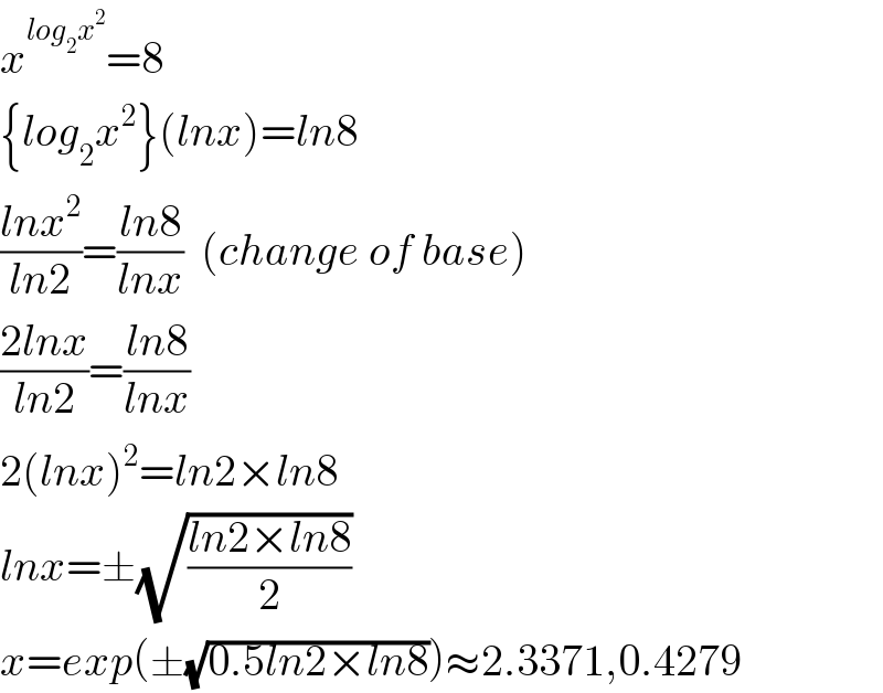 x^(log_2 x^2 ) =8  {log_2 x^2 }(lnx)=ln8  ((lnx^2 )/(ln2))=((ln8)/(lnx))  (change of base)  ((2lnx)/(ln2))=((ln8)/(lnx))  2(lnx)^2 =ln2×ln8  lnx=±(√((ln2×ln8)/2))  x=exp(±(√(0.5ln2×ln8)))≈2.3371,0.4279  