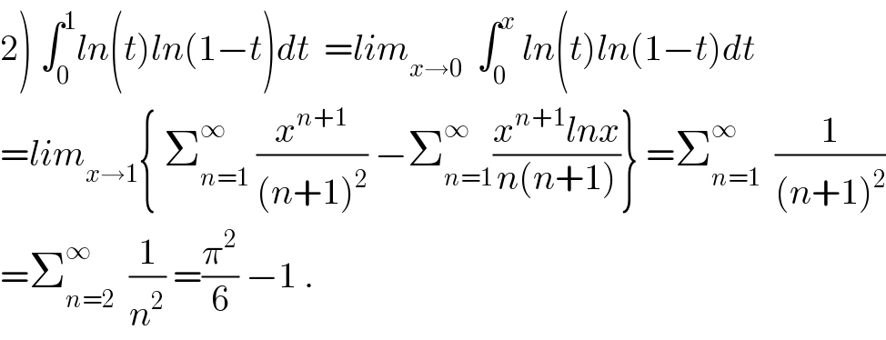 2) ∫_0 ^1 ln(t)ln(1−t)dt  =lim_(x→0)   ∫_0 ^x  ln(t)ln(1−t)dt  =lim_(x→1) { Σ_(n=1) ^∞  (x^(n+1) /((n+1)^2 )) −Σ_(n=1) ^∞ ((x^(n+1) lnx)/(n(n+1)))} =Σ_(n=1) ^∞   (1/((n+1)^2 ))  =Σ_(n=2) ^∞   (1/n^2 ) =(π^2 /6) −1 .  