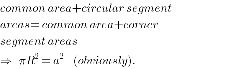 common area+circular segment  areas= common area+corner  segment areas  ⇒   πR^2  = a^2     (obviously).  