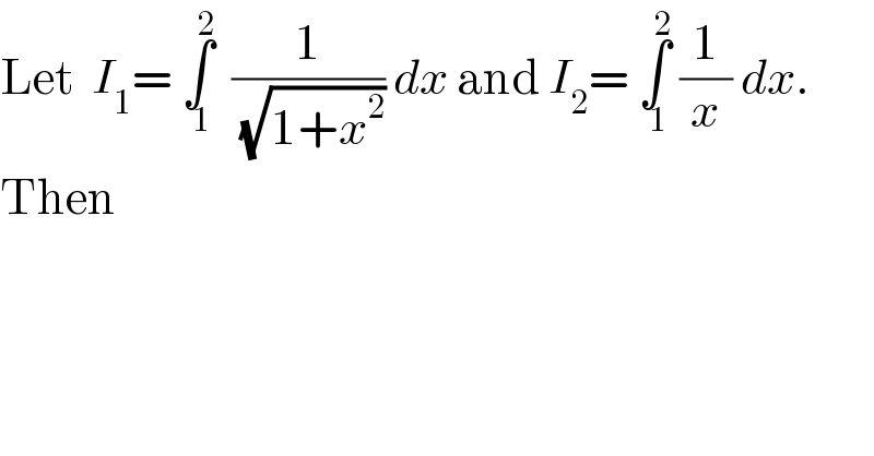Let  I_1 = ∫_( 1) ^2   (1/(√(1+x^2 ))) dx and I_2 = ∫_( 1) ^2  (1/x) dx.  Then  