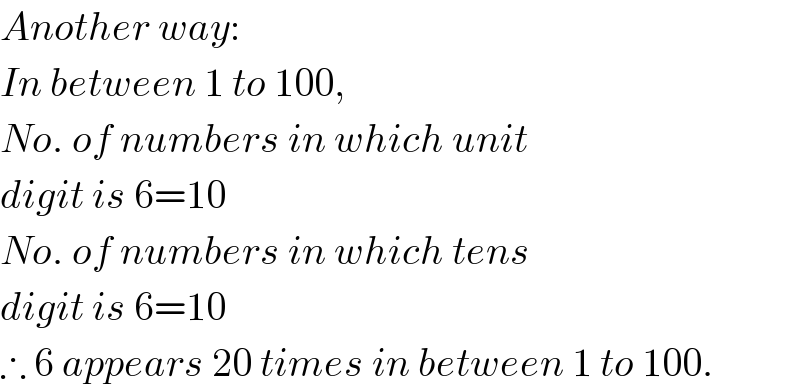 Another way:  In between 1 to 100,  No. of numbers in which unit  digit is 6=10  No. of numbers in which tens  digit is 6=10  ∴ 6 appears 20 times in between 1 to 100.  