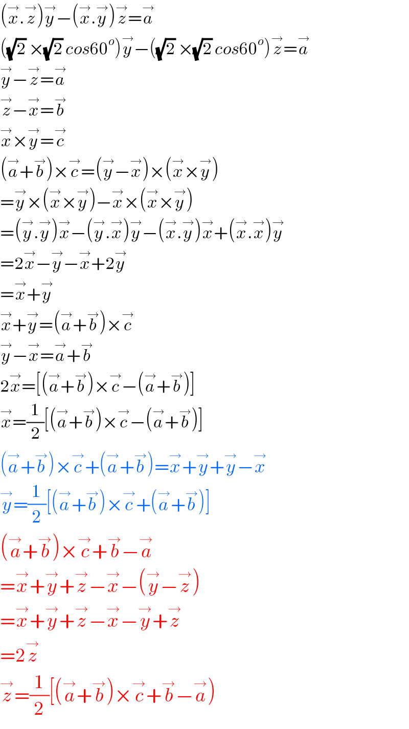 (x^→ .z^→ )y^→ −(x^→ .y^→ )z^→ =a^→   ((√2) ×(√2) cos60^o )y^→ −((√2) ×(√2) cos60^o )z^→ =a^→   y^→ −z^→ =a^→   z^→ −x^→ =b^→   x^→ ×y^→ =c^→   (a^→ +b^→ )×c^→ =(y^→ −x^→ )×(x^→ ×y^→ )  =y^→ ×(x^→ ×y^→ )−x^→ ×(x^→ ×y^→ )  =(y^→ .y^→ )x^→ −(y^→ .x^→ )y^→ −(x^→ .y^→ )x^→ +(x^→ .x^→ )y^→   =2x^→ −y^→ −x^→ +2y^→   =x^→ +y^→   x^→ +y^→ =(a^→ +b^→ )×c^→   y^→ −x^→ =a^→ +b^→   2x^→ =[(a^→ +b^→ )×c^→ −(a^→ +b^→ )]  x^→ =(1/2)[(a^→ +b^→ )×c^→ −(a^→ +b^→ )]  (a^→ +b^→ )×c^→ +(a^→ +b^→ )=x^→ +y^→ +y^→ −x^→   y^→ =(1/2)[(a^→ +b^→ )×c^→ +(a^→ +b^→ )]  (a^→ +b^→ )×c^→ +b^→ −a^→   =x^→ +y^→ +z^→ −x^→ −(y^→ −z^→ )  =x^→ +y^→ +z^→ −x^→ −y^→ +z^→   =2z^→   z^→ =(1/2)[(a^→ +b^→ )×c^→ +b^→ −a^→ )  