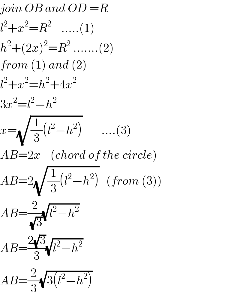 join OB and OD =R  l^2 +x^2 =R^2     .....(1)  h^2 +(2x)^2 =R^2  .......(2)  from (1) and (2)  l^2 +x^2 =h^2 +4x^2   3x^2 =l^2 −h^2   x=(√((1/3)(l^2 −h^2 )))        ....(3)  AB=2x    (chord of the circle)  AB=2(√((1/3)(l^2 −h^2 )))   (from (3))  AB=(2/(√3))(√(l^2 −h^2 ))  AB=((2(√3))/3)(√(l^2 −h^2 ))  AB=(2/3)(√(3(l^2 −h^2 )))  