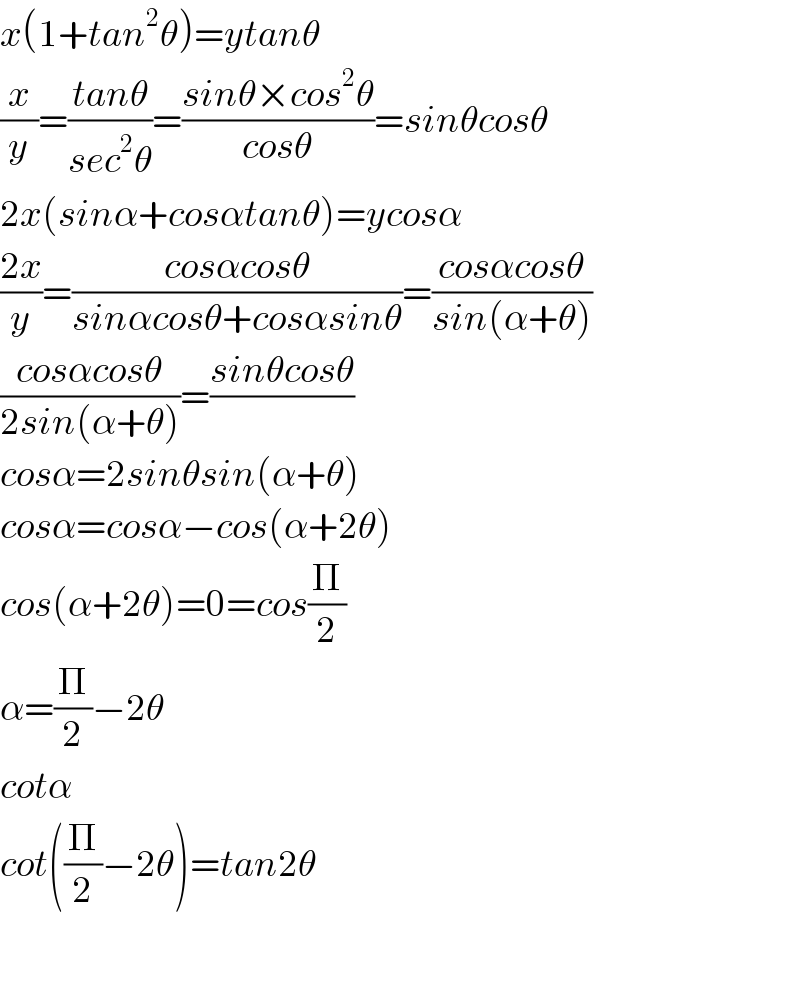 x(1+tan^2 θ)=ytanθ  (x/y)=((tanθ)/(sec^2 θ))=((sinθ×cos^2 θ)/(cosθ))=sinθcosθ  2x(sinα+cosαtanθ)=ycosα  ((2x)/y)=((cosαcosθ)/(sinαcosθ+cosαsinθ))=((cosαcosθ)/(sin(α+θ)))  ((cosαcosθ)/(2sin(α+θ)))=((sinθcosθ)/)  cosα=2sinθsin(α+θ)  cosα=cosα−cos(α+2θ)  cos(α+2θ)=0=cos(Π/2)  α=(Π/2)−2θ  cotα  cot((Π/2)−2θ)=tan2θ    
