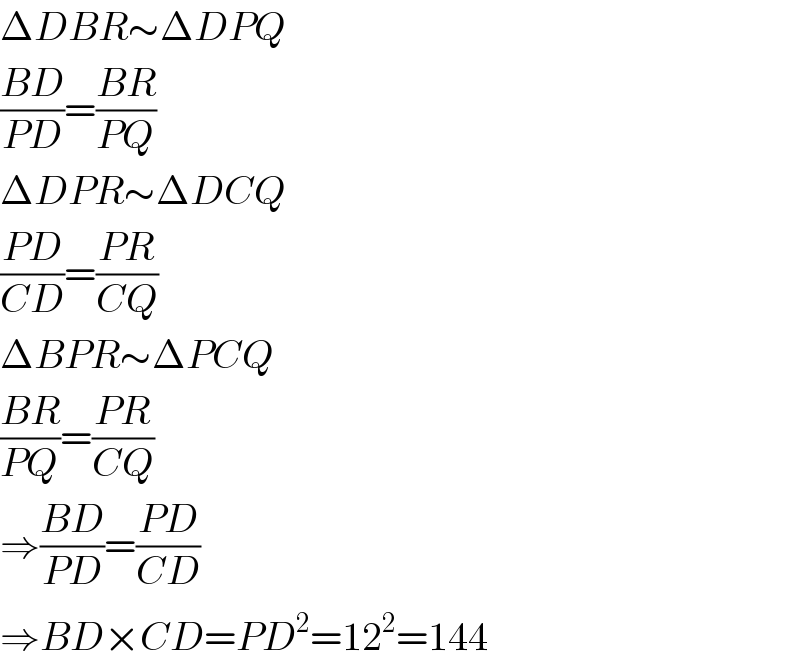 ΔDBR∼ΔDPQ  ((BD)/(PD))=((BR)/(PQ))  ΔDPR∼ΔDCQ  ((PD)/(CD))=((PR)/(CQ))  ΔBPR∼ΔPCQ  ((BR)/(PQ))=((PR)/(CQ))  ⇒((BD)/(PD))=((PD)/(CD))  ⇒BD×CD=PD^2 =12^2 =144  