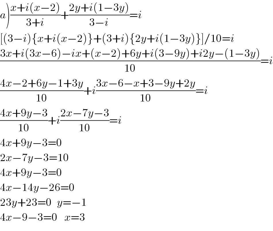 a)((x+i(x−2))/(3+i))+((2y+i(1−3y))/(3−i))=i  [(3−i){x+i(x−2)}+(3+i){2y+i(1−3y)}]/10=i  ((3x+i(3x−6)−ix+(x−2)+6y+i(3−9y)+i2y−(1−3y))/(10))=i  ((4x−2+6y−1+3y)/(10))+i((3x−6−x+3−9y+2y)/(10))=i  ((4x+9y−3)/(10))+i((2x−7y−3)/(10))=i  4x+9y−3=0  2x−7y−3=10  4x+9y−3=0  4x−14y−26=0  23y+23=0   y=−1  4x−9−3=0    x=3  