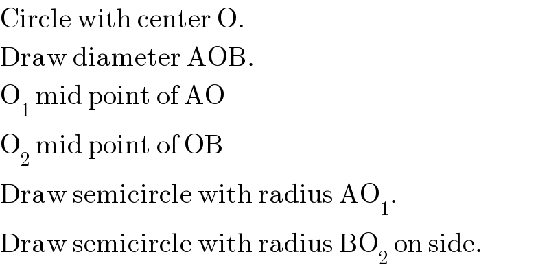 Circle with center O.  Draw diameter AOB.  O_1  mid point of AO  O_2  mid point of OB  Draw semicircle with radius AO_1 .  Draw semicircle with radius BO_2  on side.  