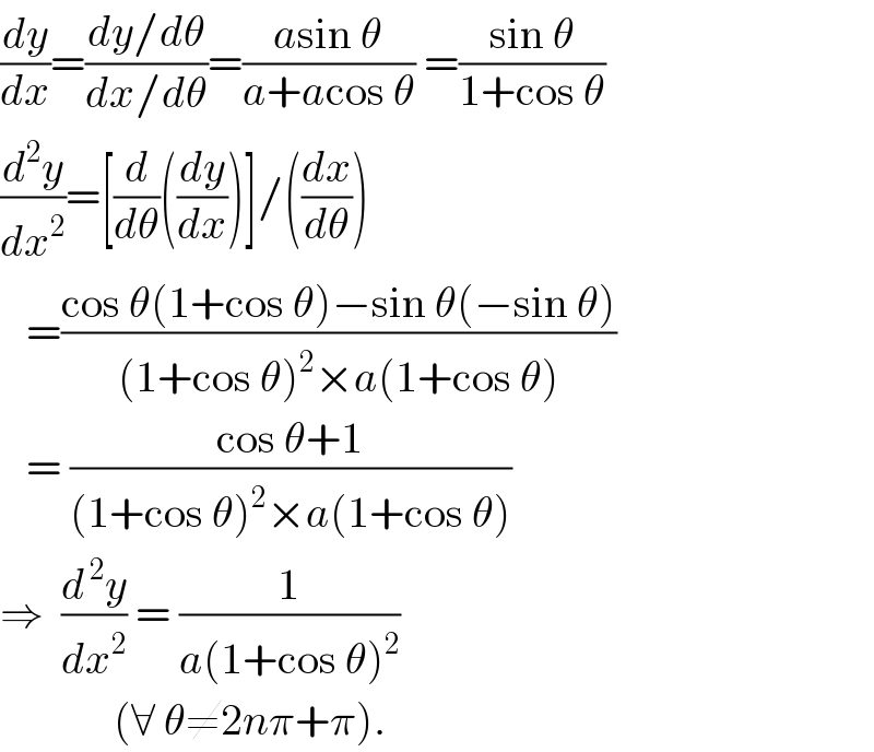 (dy/dx)=((dy/dθ)/(dx/dθ))=((asin θ)/(a+acos θ)) =((sin θ)/(1+cos θ))  (d^2 y/dx^2 )=[(d/dθ)((dy/dx))]/((dx/dθ))     =((cos θ(1+cos θ)−sin θ(−sin θ))/((1+cos θ)^2 ×a(1+cos θ)))     = ((cos θ+1)/((1+cos θ)^2 ×a(1+cos θ)))  ⇒  (d^( 2) y/dx^2 ) = (1/(a(1+cos θ)^2 ))                (∀ θ≠2nπ+π).  