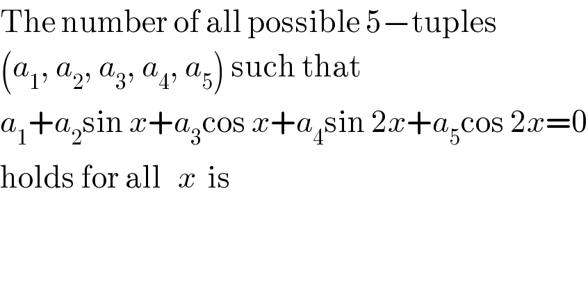 The number of all possible 5−tuples  (a_1 , a_2 , a_3 , a_4 , a_5 ) such that   a_1 +a_2 sin x+a_3 cos x+a_4 sin 2x+a_5 cos 2x=0  holds for all   x  is  