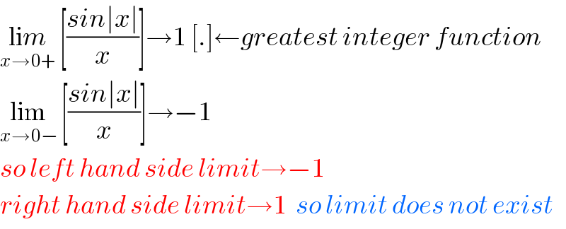 lim_(x→0+)  [((sin∣x∣)/x)]→1 [.]←greatest integer function  lim_(x→0−)  [((sin∣x∣)/x)]→−1  so left hand side limit→−1  right hand side limit→1  so limit does not exist  