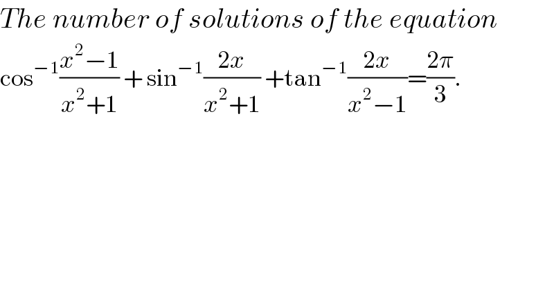 The number of solutions of the equation  cos^(−1) ((x^2 −1)/(x^2 +1)) + sin^(−1) ((2x)/(x^2 +1)) +tan^(−1) ((2x)/(x^2 −1))=((2π)/3).  