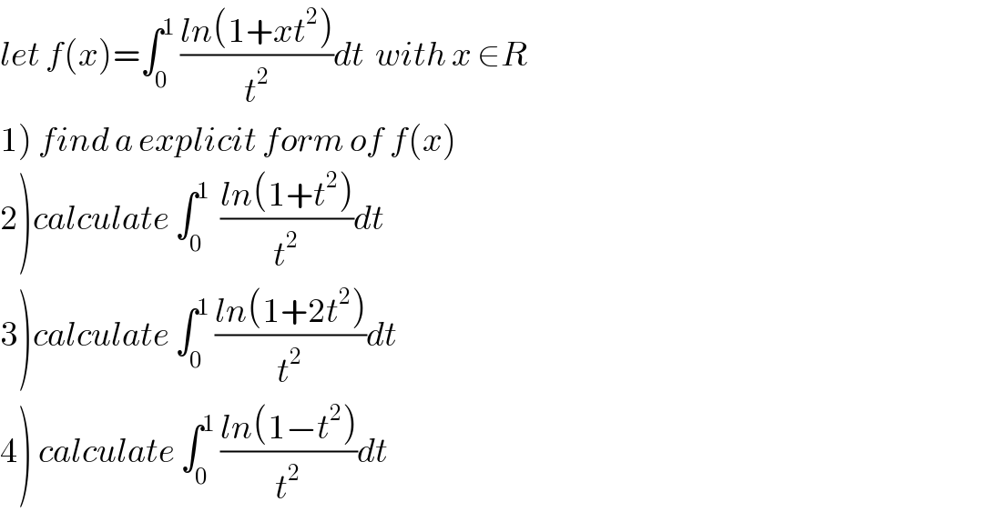 let f(x)=∫_0 ^1  ((ln(1+xt^2 ))/t^2 )dt  with x ∈R  1) find a explicit form of f(x)  2)calculate ∫_0 ^1   ((ln(1+t^2 ))/t^2 )dt  3)calculate ∫_0 ^1  ((ln(1+2t^2 ))/t^2 )dt  4) calculate ∫_0 ^1  ((ln(1−t^2 ))/t^2 )dt  