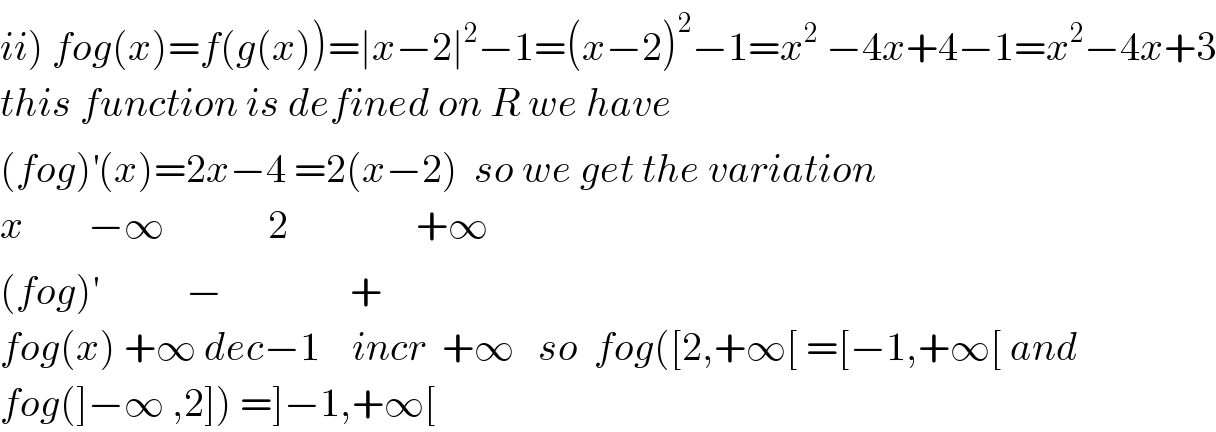 ii) fog(x)=f(g(x))=∣x−2∣^2 −1=(x−2)^2 −1=x^2  −4x+4−1=x^2 −4x+3  this function is defined on R we have  (fog)^′ (x)=2x−4 =2(x−2)  so we get the variation  x        −∞             2                +∞  (fog)^′            −                +  fog(x) +∞ dec−1    incr  +∞   so  fog([2,+∞[ =[−1,+∞[ and  fog(]−∞ ,2]) =]−1,+∞[  