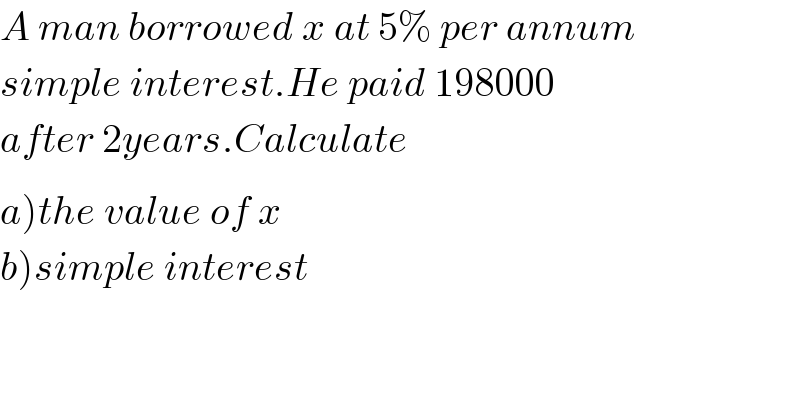 A man borrowed x at 5% per annum  simple interest.He paid 198000   after 2years.Calculate _   a)the value of x  b)simple interest  