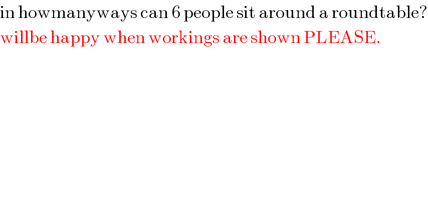 in howmanyways can 6 people sit around a roundtable?  willbe happy when workings are shown PLEASE.  