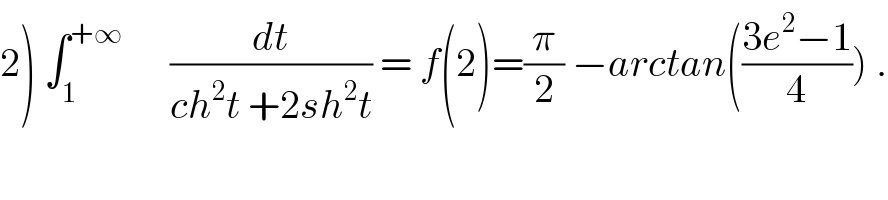 2) ∫_1 ^(+∞)       (dt/(ch^2 t +2sh^2 t)) = f(2)=(π/2) −arctan(((3e^2 −1)/4)) .  