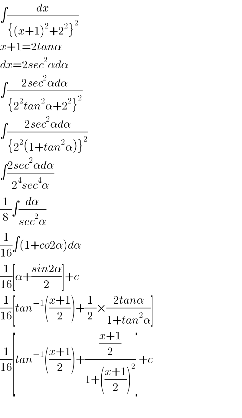 ∫(dx/({(x+1)^2 +2^2 }^2 ))  x+1=2tanα  dx=2sec^2 αdα  ∫((2sec^2 αdα)/({2^2 tan^2 α+2^2 }^2 ))  ∫((2sec^2 αdα)/({2^2 (1+tan^2 α)}^2 ))  ∫((2sec^2 αdα)/(2^4 sec^4 α))  (1/8)∫(dα/(sec^2 α))  (1/(16))∫(1+co2α)dα  (1/(16))[α+((sin2α)/2)]+c  (1/(16))[tan^(−1) (((x+1)/2))+(1/2)×((2tanα)/(1+tan^2 α))]  (1/(16))[tan^(−1) (((x+1)/2))+(((x+1)/2)/(1+(((x+1)/2))^2 ))]+c    
