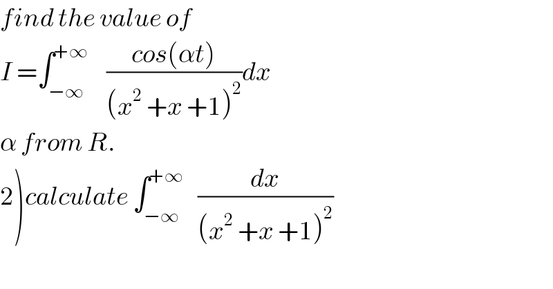find the value of   I =∫_(−∞) ^(+∞)     ((cos(αt))/((x^2  +x +1)^2 ))dx  α from R.  2)calculate ∫_(−∞) ^(+∞)    (dx/((x^2  +x +1)^2 ))  
