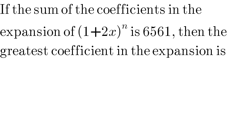 If the sum of the coefficients in the  expansion of (1+2x)^n  is 6561, then the  greatest coefficient in the expansion is  