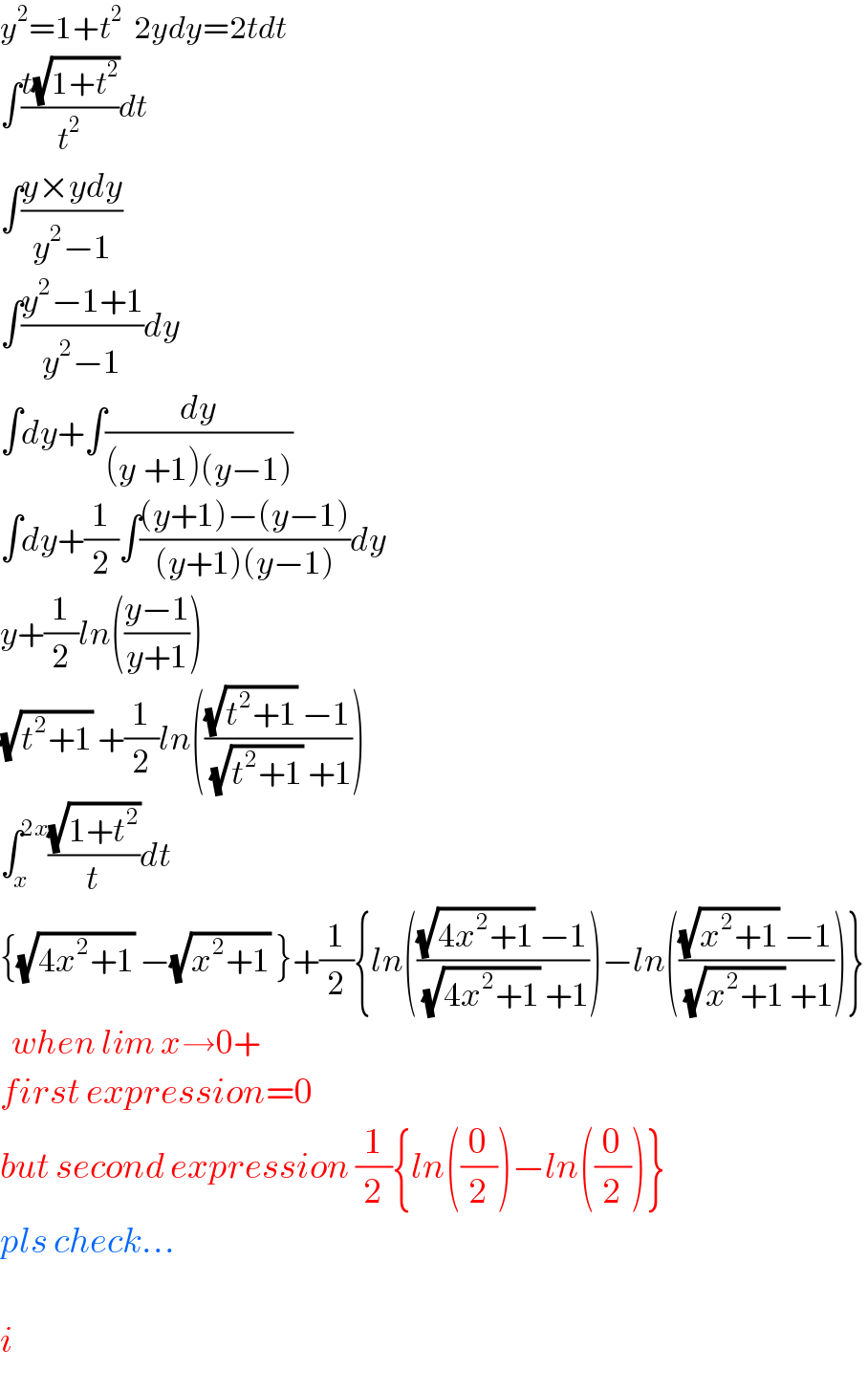 y^2 =1+t^2   2ydy=2tdt  ∫((t(√(1+t^2 )))/t^2 )dt  ∫((y×ydy)/(y^2 −1))  ∫((y^2 −1+1)/(y^2 −1))dy  ∫dy+∫(dy/((y^ +1)(y−1)))  ∫dy+(1/2)∫(((y+1)−(y−1))/((y+1)(y−1)))dy  y+(1/2)ln(((y−1)/(y+1)))  (√(t^2 +1)) +(1/2)ln((((√(t^2 +1)) −1)/((√(t^2 +1)) +1)))  ∫_x ^(2x) ((√(1+t^2 ))/t)dt  {(√(4x^2 +1)) −(√(x^2 +1)) }+(1/2){ln((((√(4x^2 +1)) −1)/((√(4x^2 +1)) +1)))−ln((((√(x^2 +1)) −1)/((√(x^2 +1)) +1)))}    when lim x→0+   first expression=0  but second expression (1/2){ln((0/2))−ln((0/2))}  pls check...    i  