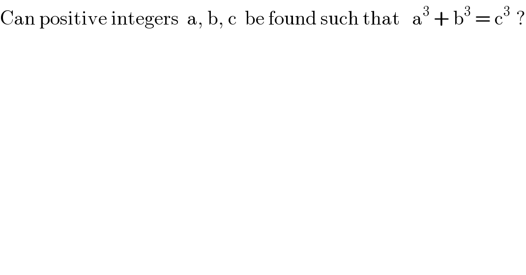 Can positive integers  a, b, c  be found such that   a^3  + b^3  = c^(3   ) ?  