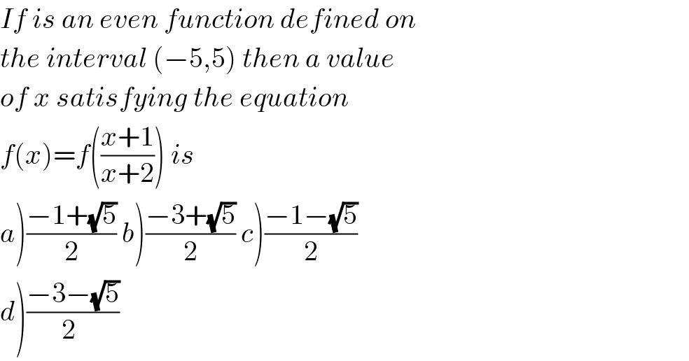 If is an even function defined on  the interval (−5,5) then a value  of x satisfying the equation  f(x)=f(((x+1)/(x+2))) is  a)((−1+(√5))/2) b)((−3+(√5))/2) c)((−1−(√5))/2)   d)((−3−(√5))/2_ )  