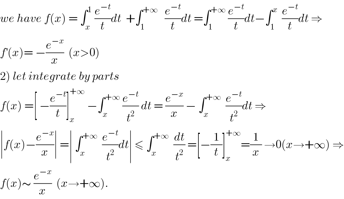 we have f(x) = ∫_x ^1  (e^(−t) /t)dt  +∫_1 ^(+∞)    (e^(−t) /t)dt =∫_1 ^(+∞)  (e^(−t) /t)dt−∫_1 ^x   (e^(−t) /t)dt ⇒  f^′ (x)= −(e^(−x) /x)  (x>0)  2) let integrate by parts   f(x) =[ −(e^(−t) /t)]_x ^(+∞)  −∫_x ^(+∞)  (e^(−t) /t^2 ) dt = (e^(−x) /x) − ∫_x ^(+∞)   (e^(−t) /t^2 )dt ⇒  ∣f(x)−(e^(−x) /x)∣ =∣ ∫_x ^(+∞)   (e^(−t) /t^2 )dt∣ ≤ ∫_x ^(+∞)   (dt/t^2 ) =[−(1/t)]_x ^(+∞) =(1/x) →0(x→+∞) ⇒  f(x)∼ (e^(−x) /x)  (x→+∞).  