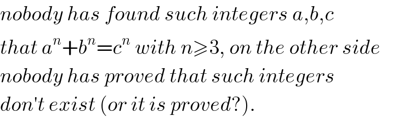nobody has found such integers a,b,c  that a^n +b^n =c^n  with n≥3, on the other side  nobody has proved that such integers  don′t exist (or it is proved?).  