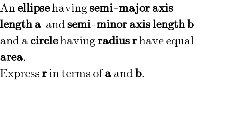 An ellipse having semi-major axis   length a  and semi-minor axis length b  and a circle having radius r have equal  area.  Express r in terms of a and b.    