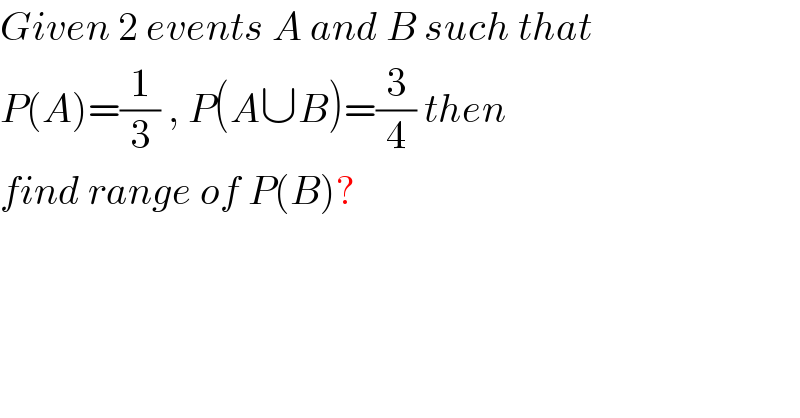 Given 2 events A and B such that  P(A)=(1/3) , P(A∪B)=(3/4) then  find range of P(B)?  