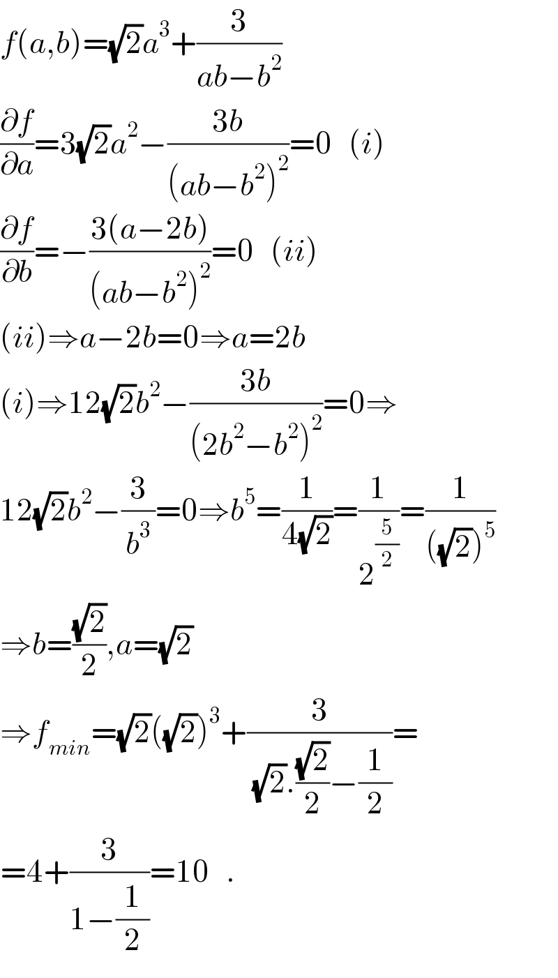 f(a,b)=(√2)a^3 +(3/(ab−b^2 ))  (∂f/∂a)=3(√2)a^2 −((3b)/((ab−b^2 )^2 ))=0   (i)  (∂f/∂b)=−((3(a−2b))/((ab−b^2 )^2 ))=0   (ii)  (ii)⇒a−2b=0⇒a=2b  (i)⇒12(√2)b^2 −((3b)/((2b^2 −b^2 )^2 ))=0⇒  12(√2)b^2 −(3/b^3 )=0⇒b^5 =(1/(4(√2)))=(1/2^(5/2) )=(1/(((√2))^5 ))  ⇒b=((√2)/2),a=(√2)  ⇒f_(min) =(√2)((√2))^3 +(3/((√2).((√2)/2)−(1/2)))=  =4+(3/(1−(1/2)))=10   .  