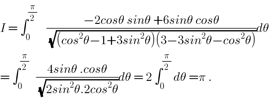 I = ∫_0 ^(π/2)     ((−2cosθ sinθ +6sinθ cosθ)/(√((cos^2 θ−1+3sin^2 θ)(3−3sin^2 θ−cos^2 θ))))dθ  = ∫_0 ^(π/2)    ((4sinθ .cosθ)/(√(2sin^2 θ.2cos^2 θ)))dθ = 2 ∫_0 ^(π/2)  dθ =π .  