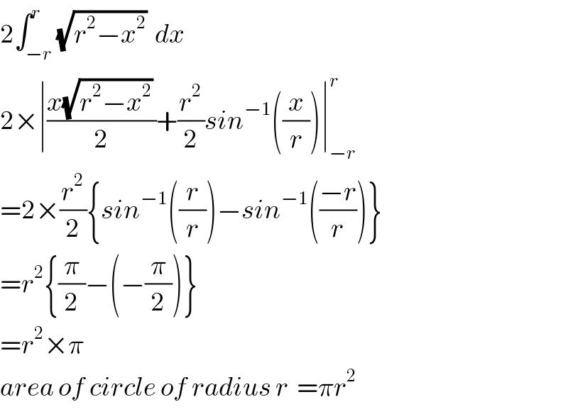2∫_(−r) ^r (√(r^2 −x^2 ))  dx  2×∣((x(√(r^2 −x^2 )) )/2)+(r^2 /2)sin^(−1) ((x/r))∣_(−r) ^r   =2×(r^2 /2){sin^(−1) ((r/r))−sin^(−1) (((−r)/r))}  =r^2 {(π/2)−(−(π/2))}  =r^2 ×π  area of circle of radius r  =πr^2   