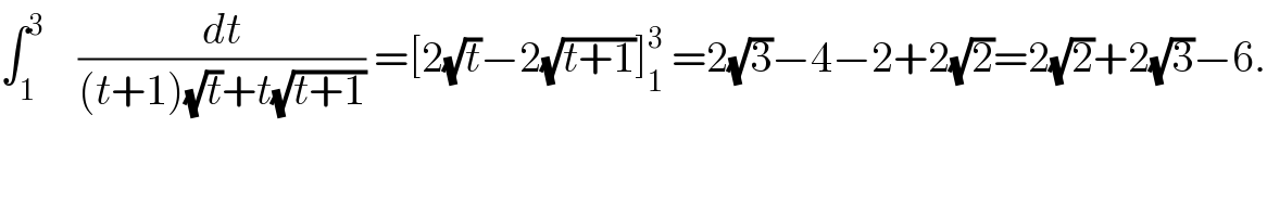 ∫_1 ^3     (dt/((t+1)(√t)+t(√(t+1)))) =[2(√t)−2(√(t+1))]_1 ^3  =2(√3)−4−2+2(√2)=2(√2)+2(√3)−6.  
