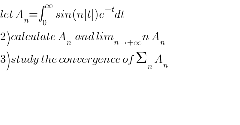 let A_n =∫_0 ^∞  sin(n[t])e^(−t) dt  2)calculate A_n   and lim_(n→+∞) n A_n   3)study the convergence of Σ_n  A_n   