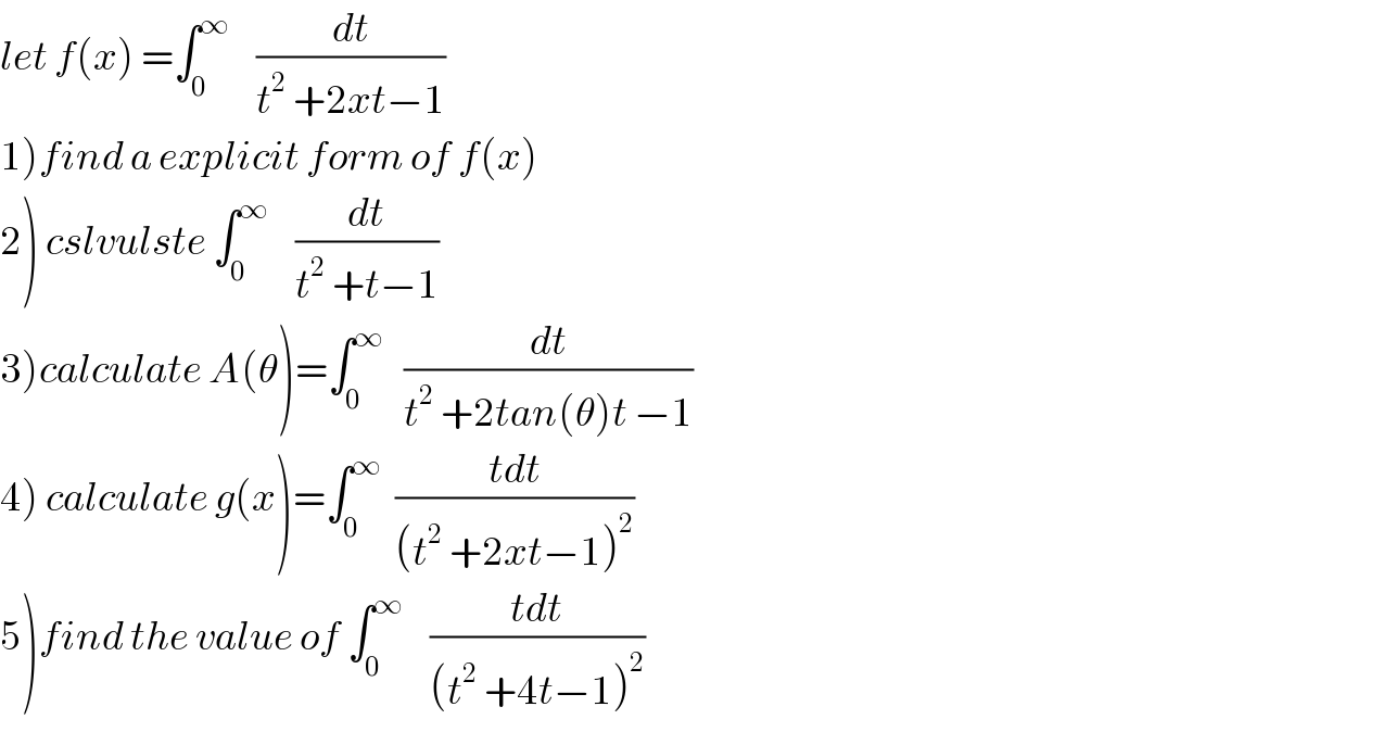 let f(x) =∫_0 ^∞     (dt/(t^2  +2xt−1))  1)find a explicit form of f(x)  2) cslvulste ∫_0 ^∞     (dt/(t^2  +t−1))  3)calculate A(θ)=∫_0 ^∞    (dt/(t^2  +2tan(θ)t −1))  4) calculate g(x)=∫_0 ^∞   ((tdt)/((t^2  +2xt−1)^2 ))  5)find the value of ∫_0 ^∞     ((tdt)/((t^2  +4t−1)^2 ))  