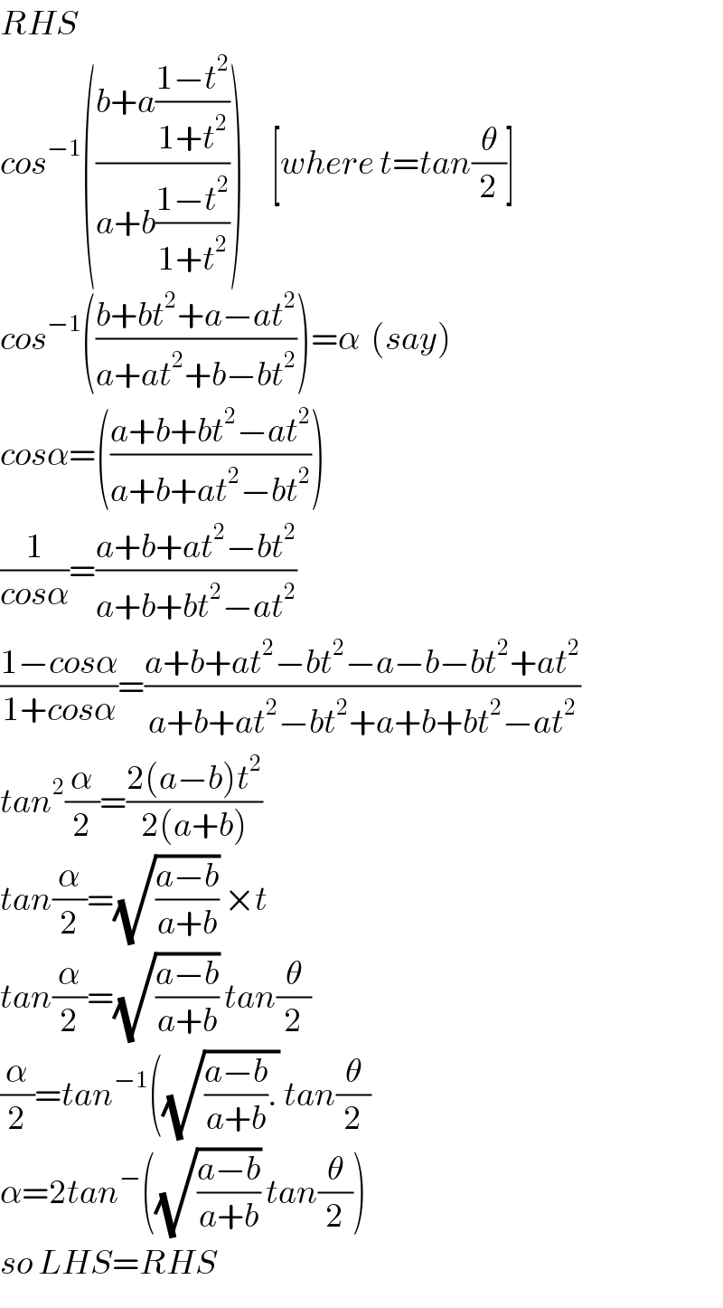 RHS  cos^(−1) (((b+a((1−t^2 )/(1+t^2 )))/(a+b((1−t^2 )/(1+t^2 )))))     [where t=tan(θ/2)]  cos^(−1) (((b+bt^2 +a−at^2 )/(a+at^2 +b−bt^2 )))=α  (say)  cosα=(((a+b+bt^2 −at^2 )/(a+b+at^2 −bt^2 )))  (1/(cosα))=((a+b+at^2 −bt^2 )/(a+b+bt^2 −at^2 ))  ((1−cosα)/(1+cosα))=((a+b+at^2 −bt^2 −a−b−bt^2 +at^2 )/(a+b+at^2 −bt^2 +a+b+bt^2 −at^2 ))  tan^2 (α/2)=((2(a−b)t^2 )/(2(a+b)))  tan(α/2)=(√((a−b)/(a+b))) ×t  tan(α/2)=(√((a−b)/(a+b))) tan(θ/2)  (α/2)=tan^(−1) ((√(((a−b)/(a+b)).)) tan(θ/2)  α=2tan^− ((√((a−b)/(a+b))) tan(θ/2))  so LHS=RHS  