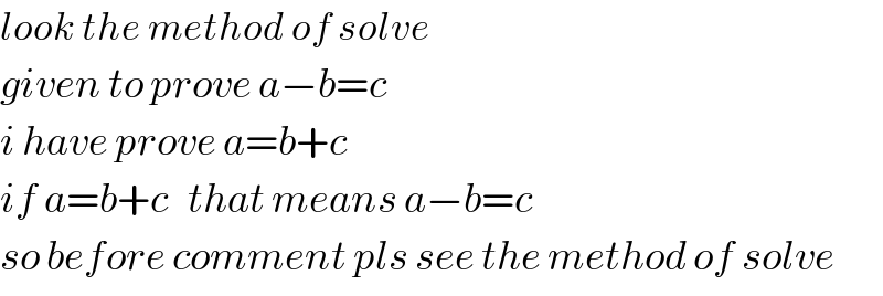 look the method of solve   given to prove a−b=c  i have prove a=b+c  if a=b+c   that means a−b=c  so before comment pls see the method of solve  