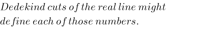 Dedekind cuts of the real line might  define each of those numbers.   