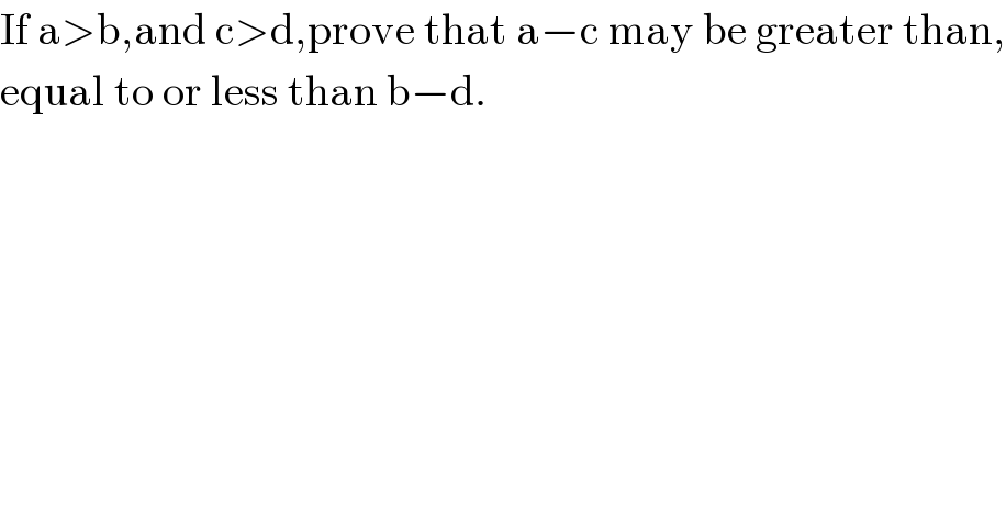 If a>b,and c>d,prove that a−c may be greater than,  equal to or less than b−d.    