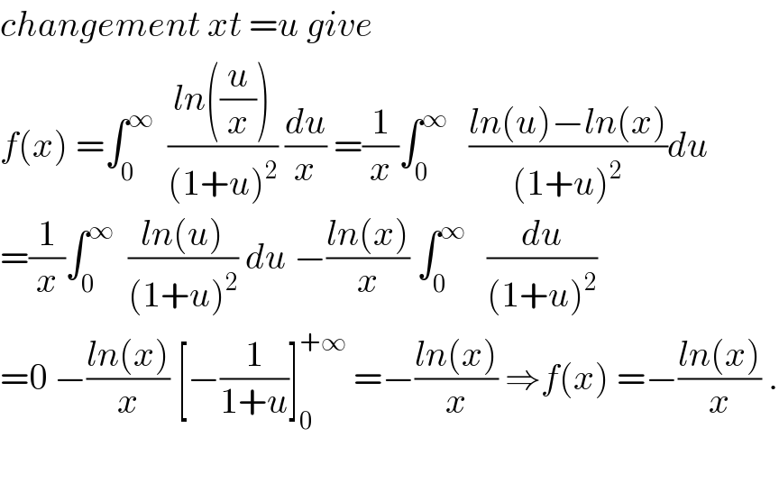 changement xt =u give   f(x) =∫_0 ^∞   ((ln((u/x)))/((1+u)^2 )) (du/x) =(1/x)∫_0 ^∞    ((ln(u)−ln(x))/((1+u)^2 ))du  =(1/x)∫_0 ^∞   ((ln(u))/((1+u)^2 )) du −((ln(x))/x) ∫_0 ^∞    (du/((1+u)^2 ))  =0 −((ln(x))/x) [−(1/(1+u))]_0 ^(+∞)  =−((ln(x))/x) ⇒f(x) =−((ln(x))/x) .    