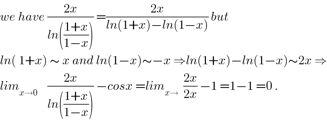 we have ((2x)/(ln(((1+x)/(1−x))))) =((2x)/(ln(1+x)−ln(1−x))) but  ln( 1+x) ∼ x and ln(1−x)∼−x ⇒ln(1+x)−ln(1−x)∼2x ⇒  lim_(x→0)     ((2x)/(ln(((1+x)/(1−x))))) −cosx =lim_(x→)   ((2x)/(2x)) −1 =1−1 =0 .  