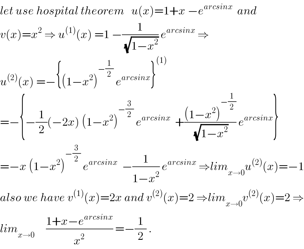 let use hospital theorem   u(x)=1+x −e^(arcsinx)   and  v(x)=x^2  ⇒ u^((1)) (x) =1 −(1/(√(1−x^2 ))) e^(arcsinx)  ⇒  u^((2)) (x) =−{(1−x^2 )^(−(1/2))  e^(arcsinx) }^((1))   =−{−(1/2)(−2x) (1−x^2 )^(−(3/2))  e^(arcsinx)   +(((1−x^2 )^(−(1/2)) )/(√(1−x^2 ))) e^(arcsinx) }  =−x (1−x^2 )^(−(3/2))  e^(arcsinx)   −(1/(1−x^2 )) e^(arcsinx)  ⇒lim_(x→0) u^((2)) (x)=−1  also we have v^((1)) (x)=2x and v^((2)) (x)=2 ⇒lim_(x→0) v^((2)) (x)=2 ⇒  lim_(x→0)      ((1+x−e^(arcsinx) )/x^2 ) =−(1/2) .  