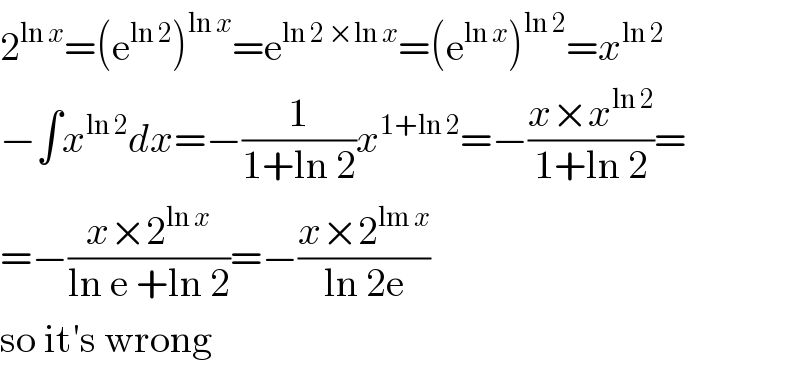 2^(ln x) =(e^(ln 2) )^(ln x) =e^(ln 2 ×ln x) =(e^(ln x) )^(ln 2) =x^(ln 2)   −∫x^(ln 2) dx=−(1/(1+ln 2))x^(1+ln 2) =−((x×x^(ln 2) )/(1+ln 2))=  =−((x×2^(ln x) )/(ln e +ln 2))=−((x×2^(lm x) )/(ln 2e))  so it′s wrong  