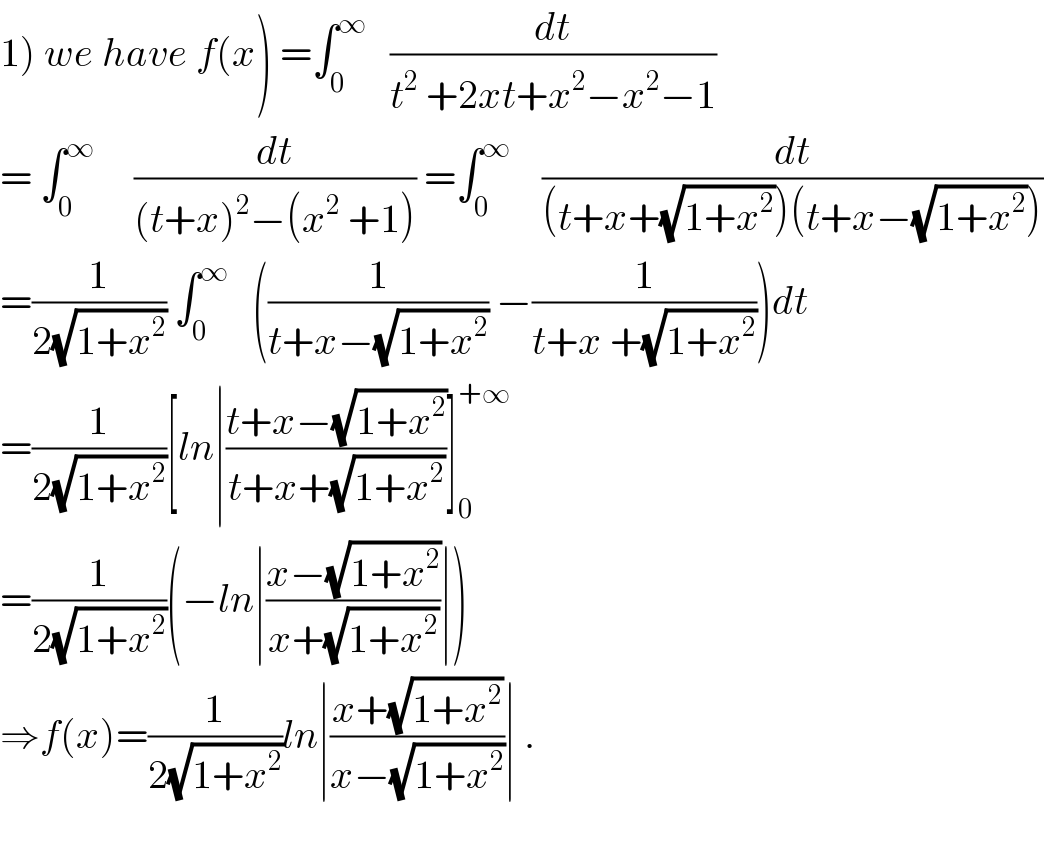 1) we have f(x) =∫_0 ^∞    (dt/(t^2  +2xt+x^2 −x^2 −1))  = ∫_0 ^∞      (dt/((t+x)^2 −(x^2  +1))) =∫_0 ^∞     (dt/((t+x+(√(1+x^2 )))(t+x−(√(1+x^2 )))))  =(1/(2(√(1+x^2 )))) ∫_0 ^∞    ((1/(t+x−(√(1+x^2 )))) −(1/(t+x +(√(1+x^2 )))))dt  =(1/(2(√(1+x^2 ))))[ln∣((t+x−(√(1+x^2 )))/(t+x+(√(1+x^2 ))))]_0 ^(+∞)   =(1/(2(√(1+x^2 ))))(−ln∣((x−(√(1+x^2 )))/(x+(√(1+x^2 ))))∣)  ⇒f(x)=(1/(2(√(1+x^2 ))))ln∣((x+(√(1+x^2 )))/(x−(√(1+x^2 ))))∣ .    