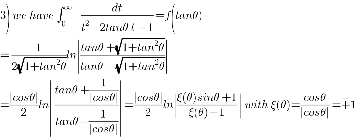 3) we have ∫_0 ^∞     (dt/(t^2 −2tanθ t −1)) =f(tanθ)  = (1/(2(√(1+tan^2 θ))))ln∣((tanθ +(√(1+tan^2 θ)))/(tanθ −(√(1+tan^2 θ))))∣  =((∣cosθ∣)/2)ln∣ ((tanθ +(1/(∣cosθ∣)))/(tanθ−(1/(∣cosθ∣))))∣ =((∣cosθ∣)/2)ln∣((ξ(θ)sinθ +1)/(ξ(θ)−1)) ∣ with ξ(θ)=((cosθ)/(∣cosθ∣)) =+^− 1  