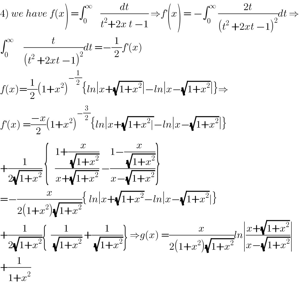 4) we have f(x) =∫_0 ^∞     (dt/(t^2 +2x t −1)) ⇒f^′ (x) = −∫_0 ^∞  ((2t)/((t^2  +2xt −1)^2 ))dt ⇒  ∫_0 ^∞      (t/((t^2  +2xt −1)^2 ))dt =−(1/2)f^′ (x)  f(x)=(1/2)(1+x^2 )^(−(1/2)) {ln∣x+(√(1+x^2 ))∣−ln∣x−(√(1+x^2 ))∣}⇒  f^′ (x) =((−x)/2)(1+x^2 )^(−(3/2)) {ln∣x+(√(1+x^2 ∣))−ln∣x−(√(1+x^2 ))∣}  +(1/(2(√(1+x^2 )))) {   ((1+(x/(√(1+x^2 ))))/(x+(√(1+x^2 )))) −((1−(x/(√(1+x^2 ))))/(x−(√(1+x^2 ))))}  =−(x/(2(1+x^2 )(√(1+x^2 )))){ ln∣x+(√(1+x^2 ))−ln∣x−(√(1+x^2 ))∣}  +(1/(2(√(1+x^2 )))){  (1/(√(1+x^2 ))) +(1/(√(1+x^2 )))} ⇒g(x) =(x/(2(1+x^2 )(√(1+x^2 ))))ln∣((x+(√(1+x^2 )))/(x−(√(1+x^2 ))))∣  +(1/(1+x^2 ))  