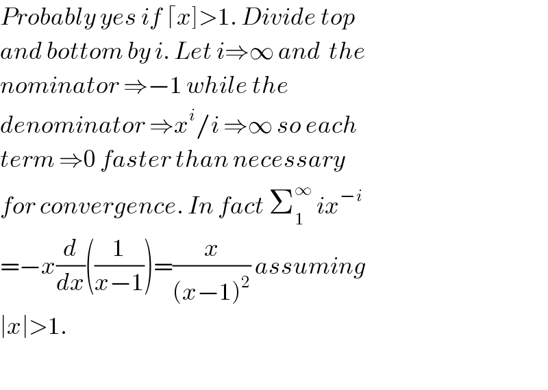 Probably yes if ⌈x]>1. Divide top   and bottom by i. Let i⇒∞ and  the  nominator ⇒−1 while the   denominator ⇒x^i /i ⇒∞ so each   term ⇒0 faster than necessary   for convergence. In fact Σ_1 ^∞  ix^(−i)   =−x(d/dx)((1/(x−1)))=(x/((x−1)^2 )) assuming  ∣x∣>1.    