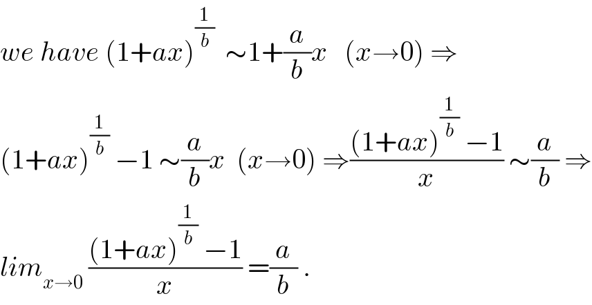 we have (1+ax)^(1/b)   ∼1+(a/b)x   (x→0) ⇒  (1+ax)^(1/b)  −1 ∼(a/b)x  (x→0) ⇒(((1+ax)^(1/b)  −1)/x) ∼(a/b) ⇒  lim_(x→0)  (((1+ax)^(1/b)  −1)/x) =(a/b) .  